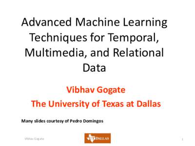 Advanced Machine Learning Techniques for Temporal, Multimedia, and Relational Data Vibhav Gogate The University of Texas at Dallas