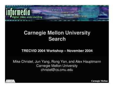 Carnegie Mellon University Search TRECVID 2004 Workshop – November 2004 Mike Christel, Jun Yang, Rong Yan, and Alex Hauptmann Carnegie Mellon University [removed]