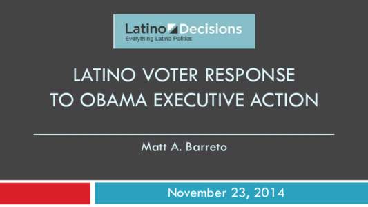LATINO VOTER RESPONSE TO OBAMA EXECUTIVE ACTION ____________________________ Matt A. Barreto  November 23, 2014