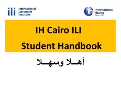 IH Cairo ILI Student Handbook ‫أهـــال وسهـــال‬ Dear Student, First and foremost, thank you for choosing to learn Arabic with IH Cairo ILI. We hope that you will enjoy the high quality Arabic languag