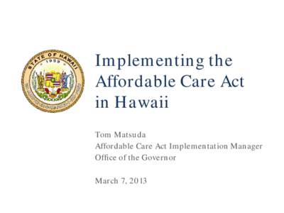 Implementing the Affordable Care Act in Hawaii Tom Matsuda Affordable Care Act Implementation Manager Office of the Governor
