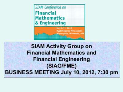 SIAM Activity Group on Financial Mathematics and Financial Engineering (SIAG/FME) BUSINESS MEETING July 10, 2012, 7:30 pm