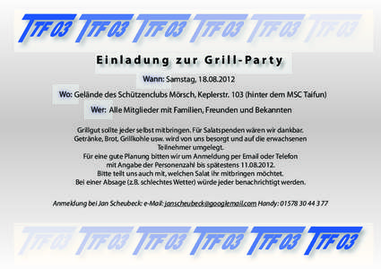 Einladung zur Grill-Party Samstag, [removed]Gelände des Schützenclubs Mörsch, Keplerstr[removed]hinter dem MSC Taifun) Alle Mitglieder mit Familien, Freunden und Bekannten Grillgut sollte jeder selbst mitbringen. Für