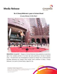 Media Release ‘Be A Changi Millionaire’ goes to Orchard Road! 10 Lucky Winners To Win iPad 2 SINGAPORE, 23 July 2011 – Shoppers at Orchard Road were today greeted by an astonishing sight of four aerialists perched 