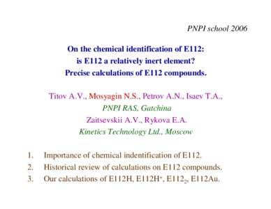 PNPI school 2006 On the chemical identification of E112: is E112 a relatively inert element? Precise calculations of E112 compounds. Titov A.V., Mosyagin N.S., Petrov A.N., Isaev T.A., PNPI RAS, Gatchina