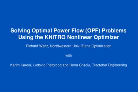 Solving Optimal Power Flow (OPF) Problems Using the KNITRO Nonlinear Optimizer Richard Waltz, Northwestern Univ./Ziena Optimization with Karim Karoui, Ludovic Platbrood and Horia Crisciu, Tractebel Engineering