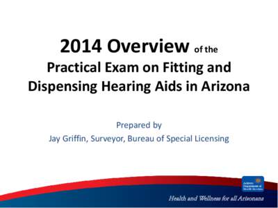 2014 Overview of the  Practical Exam on Fitting and Dispensing Hearing Aids in Arizona Prepared by Jay Griffin, Surveyor, Bureau of Special Licensing