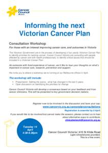 Informing the next Victorian Cancer Plan Consultation Workshop For those with an interest improving cancer care, and outcomes in Victoria The Victorian Government are in the process of developing a four yearly Victorian 