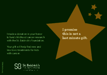 I made a donation in your honor to fund childhood cancer research with the St. Baldrick’s Foundation. Your gift will help find new and less toxic treatments for kids with cancer.
