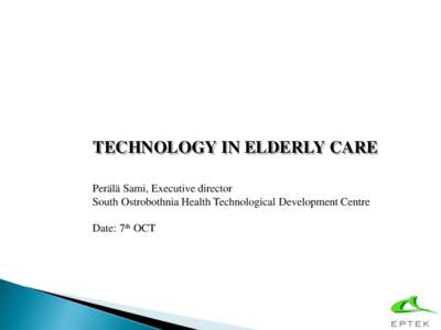 TECHNOLOGY IN ELDERLY CARE Perälä Sami, Executive director South Ostrobothnia Health Technological Development Centre Date: 7th OCT  