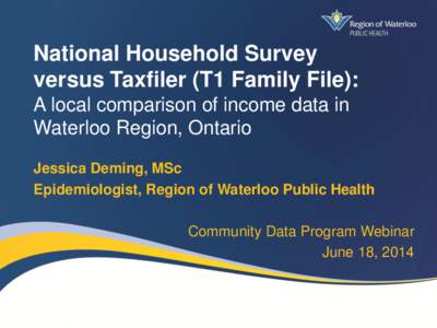 National Household Survey versus Taxfiler (T1 Family File): A local comparison of income data in Waterloo Region, Ontario Jessica Deming, MSc Epidemiologist, Region of Waterloo Public Health