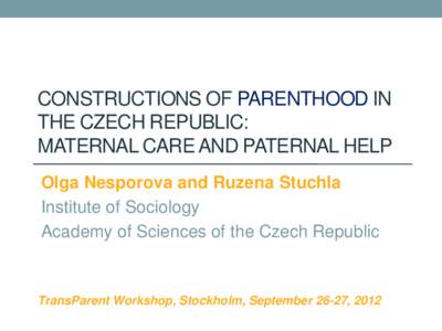 CONSTRUCTIONS OF PARENTHOOD IN THE CZECH REPUBLIC: MATERNAL CARE AND PATERNAL HELP Olga Nesporova and Ruzena Stuchla Institute of Sociology Academy of Sciences of the Czech Republic