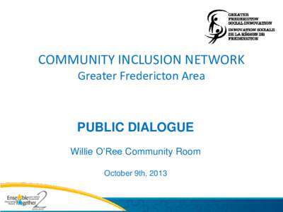 COMMUNITY INCLUSION NETWORK Greater Fredericton Area PUBLIC DIALOGUE Willie O’Ree Community Room October 9th, 2013