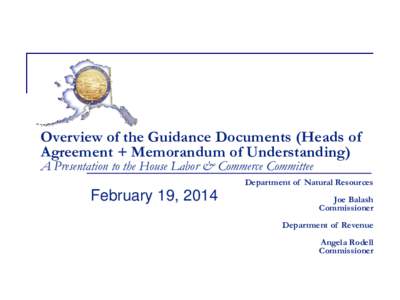 Overview of the Guidance Documents (Heads of Agreement + Memorandum of Understanding) A Presentation to the House Labor & Commerce Committee Department of Natural Resources