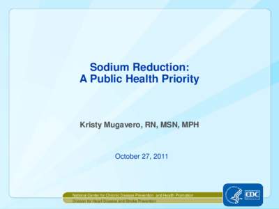 Sodium Reduction: A Public Health Priority Kristy Mugavero, RN, MSN, MPH  October 27, 2011