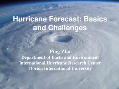 Hurricane Forecast: Basics and Challenges Ping Zhu Department of Earth and Environment International Hurricane Research Center Florida International University