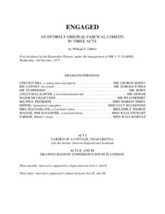 ENGAGED AN ENTIRELY ORIGINAL FARCICAL COMEDY, IN THREE ACTS. by William S. Gilbert First produced at the Haymarket Theatre, under the management of MR. J. S. CLARKE, Wednesday, 3rd October, 1877.