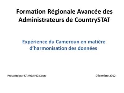 Formation Régionale Avancée des Administrateurs de CountrySTAT Expérience du Cameroun en matière d’harmonisation des données  Présenté par KAMGAING Serge