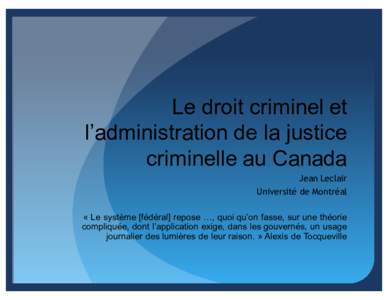 Le droit criminel et l’administration de la justice criminelle au Canada Jean Leclair Université de Montréal « Le système [fédéral] repose …, quoi qu’on fasse, sur une théorie