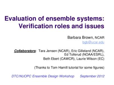 Evaluation of ensemble systems: Verification roles and issues Barbara Brown, NCAR [removed] Collaborators: Tara Jensen (NCAR), Eric Gilleland (NCAR), Ed Tollerud (NOAA/ESRL),