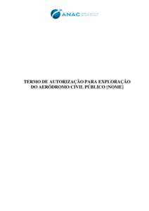 TERMO DE AUTORIZAÇÃO PARA EXPLORAÇÃO DO AERÓDROMO CIVIL PÚBLICO [NOME] TERMO DE AUTORIZAÇÃO PARA EXPLORAÇÃO DO AERÓDROMO CIVIL PÚBLICO [NOME] LOCALIZADO EM [MUNICÍPIO/UF]