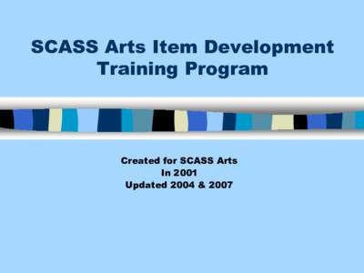 SCASS Arts Item Development Training Program Created for SCASS Arts In 2001 Updated 2004 & 2007