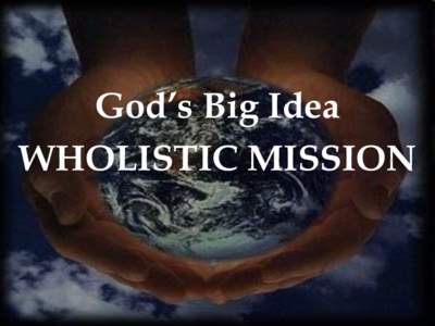 God’s Big Idea WHOLISTIC MISSION Some people call it Integral Mission, some call it Holistic Mission