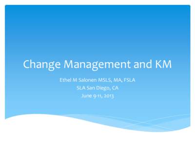 Change Management and KM Ethel M Salonen MSLS, MA, FSLA SLA San Diego, CA June 9-11, 2013  Categories of Change