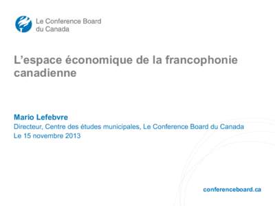 L’espace économique de la francophonie canadienne Mario Lefebvre Directeur, Centre des études municipales, Le Conference Board du Canada Le 15 novembre 2013