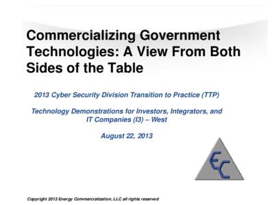 Commercializing Government Technologies: A View From Both Sides of the Table 2013 Cyber Security Division Transition to Practice (TTP) Technology Demonstrations for Investors, Integrators, and IT Companies (I3) – West