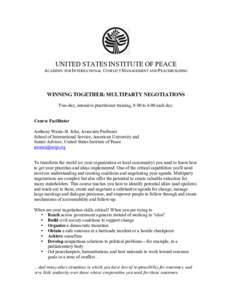 UNITED STATES INSTITUTE OF PEACE ACADEMY FOR INTERNATIONAL CONFLICT MANAGEMENT AND PEACEBUILDING WINNING TOGETHER: MULTIPARTY NEGOTIATIONS Two-day, intensive practitioner training, 9:00 to 4:00 each day. Course Facilitat