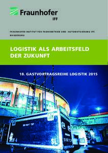 F r a u n h o f e r - I n s t i t u t f ü r f a b r i k b e t r i e b u n d - A u t o m a t i s i e r u n g I F F, Magdeburg Logistik als Arbeitsfeld der Zukunft 18. Gastvortragsreihe Logistik 2015