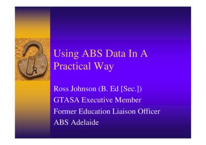 Using ABS Data In A Practical Way Ross Johnson (B. Ed [Sec.]) GTASA Executive Member Former Education Liaison Officer ABS Adelaide