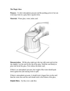 The Magic Glass Purpose: To show atmospheric pressure and the pushing power of air can even keep water in a glass that is upside down. Materials: Water glass, water, index card.  Demonstration: Fill the glass right up to