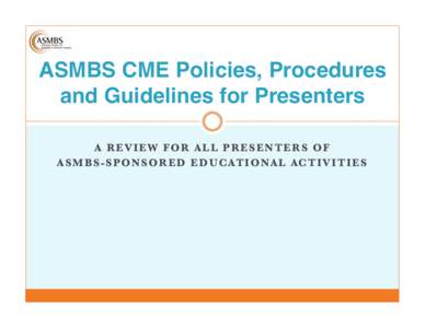 ASMBS CME Policies, Procedures and Guidelines for Presenters! A REVIEW FOR ALL PRESENTERS OF A S M B S - S P O N S O R E D E D U C AT I O NA L A C T I V I T I E S 
  WELCOME!