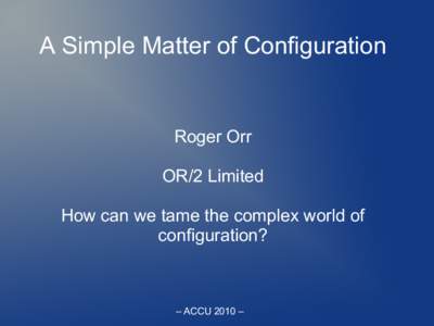 A Simple Matter of Configuration  Roger Orr OR/2 Limited How can we tame the complex world of configuration?