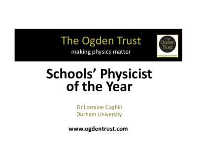 The Ogden Trust making physics matter Schools’ Physicist of the Year Dr Lorraine Coghill