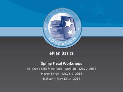 ePlan Basics Spring Fiscal Workshops Fall Creek Falls State Park – April 30 – May 2, 2014 Pigeon Forge – May 5-7, 2014 Jackson – May 13-14, 2014