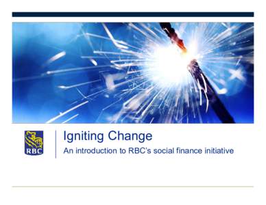 Igniting Change An introduction to RBC’s social finance initiative What is social finance? • Social finance is the use of private capital for public good • It is financing enterprises and organizations that delive