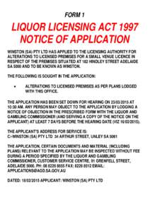 FORM 1  LIQUOR LICENSING ACT 1997 NOTICE OF APPLICATION WINSTON (SA) PTY LTD HAS APPLIED TO THE LICENSING AUTHORITY FOR ALTERATIONS TO LICENSED PREMISES FOR A SMALL VENUE LICENCE IN