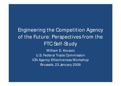 Engineering the Competition Agency of the Future: Perspectives from the FTC Self-Study William E. Kovacic U.S. Federal Trade Commission ICN Agency Effectiveness Workshop