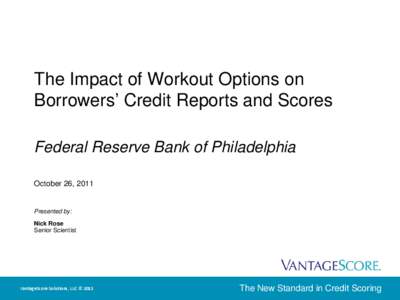 The Impact of Workout Options on Borrowers’ Credit Reports and Scores Federal Reserve Bank of Philadelphia October 26, 2011  Presented by:
