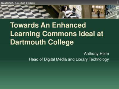 Towards An Enhanced Learning Commons Ideal at Dartmouth College Anthony Helm Head of Digital Media and Library Technology