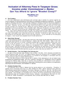 Inclusion of Attorney Fees in Taxpayer Gross Income under Commissioner v. Banks: Ca n You Affor d t o I gn or e Br a ck e t Cr e e p? Mike Milligan, Esq. El Paso, Texas A.