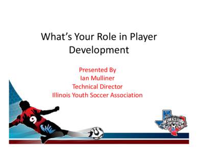 What’s Your Role in Player Development Presented By Ian Mulliner Technical Director Illinois Youth Soccer Association