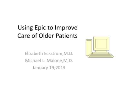 Using Epic to Improve  Care of Older Patients Elizabeth Eckstrom,M.D. Michael L. Malone,M.D. January 19,2013