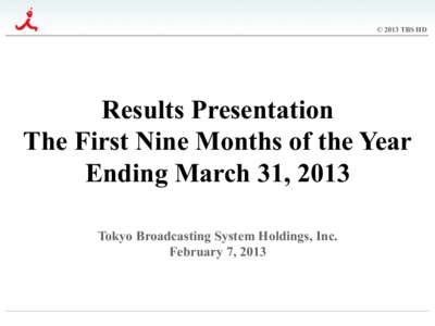 © 2013 TBS HD  Results Presentation The First Nine Months of the Year Ending March 31, 2013	
 Tokyo Broadcasting System Holdings, Inc.