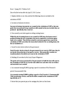 Econ 1: Spring 2012: Problem Set 8 Due at the first section after the April 23, 2012 Lecture 1. Explain whether or not, why, and how the following items are included in the calculation of GDP: a. Increases in business in