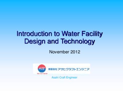 Introduction to Water Facility Design and Technology November 2012 Asahi Craft Engineer