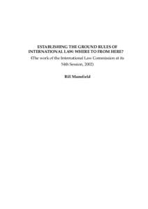 ESTABLISHING THE GROUND RULES OF INTERNATIONAL LAW: WHERE TO FROM HERE? (The work of the International Law Commission at its 54th Session, 2002) Bill Mansfield